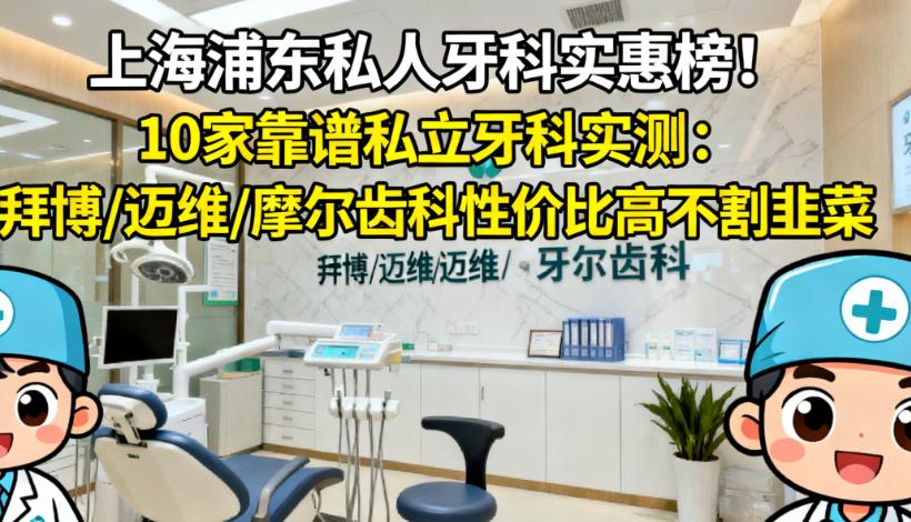 上海浦东私人牙科实惠榜！10家靠谱私立牙科实测：拜博/迈维/摩尔齿科性价比高不割韭菜