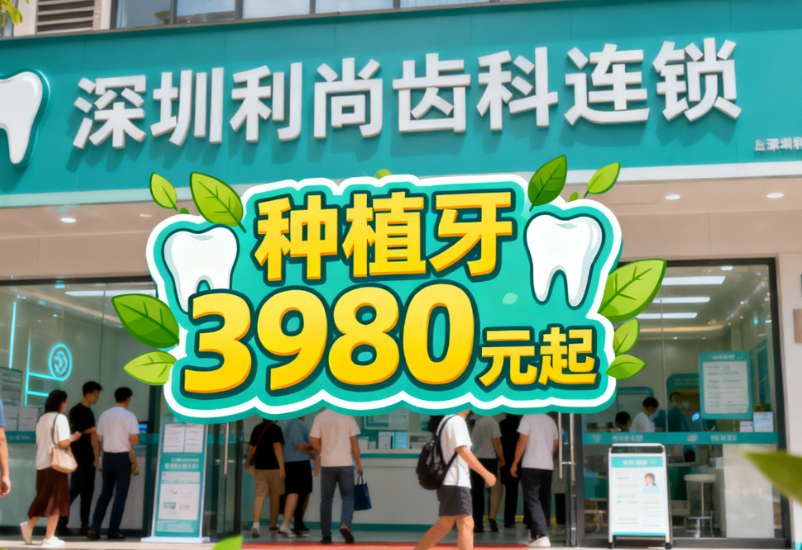 深圳利尚齿科连锁2025新版收费价目表曝光！种植牙3980元起，8家门店同价你敢信？