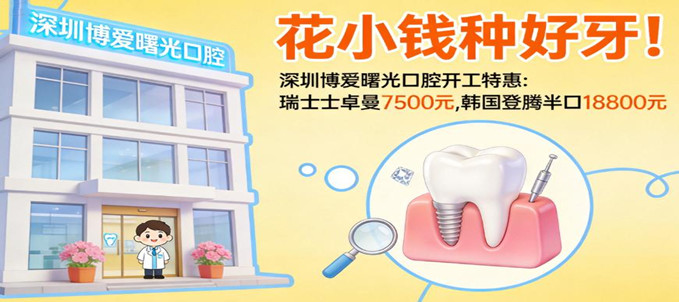 花小钱种好牙！深圳博爱曙光口腔开工特惠：瑞士士卓曼7500元，韩国登腾半口18800元